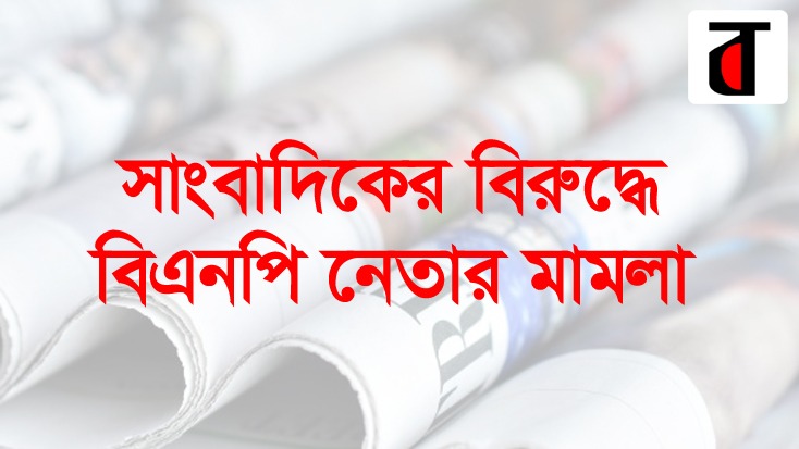 সংবাদ প্রকাশের জেরে তিন সাংবাদিকের বিরুদ্ধে বিএনপি নেতার মামলা